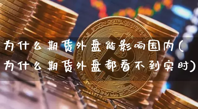 为什么期货外盘能影响国内(为什么期货外盘都看不到实时)_https://www.xjzxxn66.com_区块链_第1张