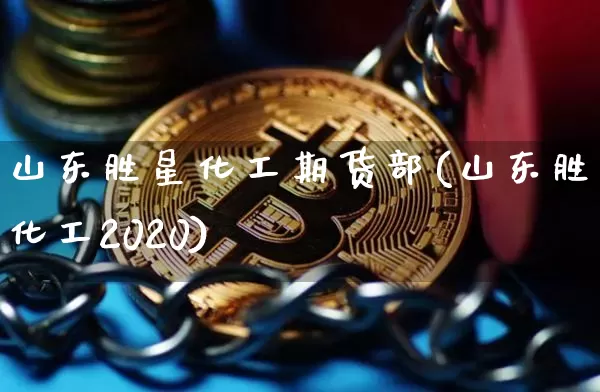 山东胜星化工期货部(山东胜星化工2020)_https://www.xjzxxn66.com_以太坊_第1张