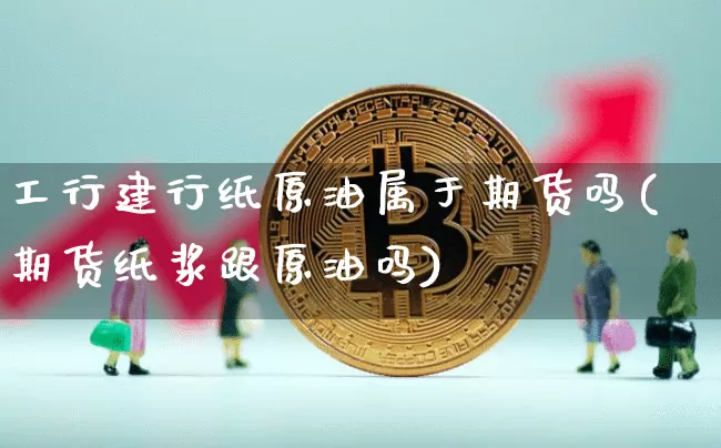 工行建行纸原油属于期货吗(期货纸浆跟原油吗)_币圈资讯_第1张_相聚币圈 工行建行纸原油属于期货吗(期货纸浆跟原油吗)_https://www.xjzxxn66.com_币圈资讯_第1张