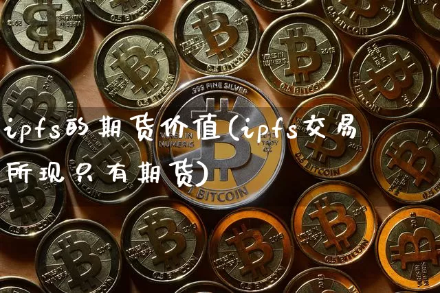 ipfs的期货价值(ipfs交易所现只有期货)_https://www.xjzxxn66.com_区块链_第1张