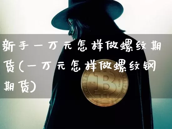 新手一万元怎样做螺纹期货(一万元怎样做螺纹钢期货)_https://www.xjzxxn66.com_以太坊_第1张