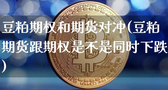 豆粕期权和期货对冲(豆粕期货跟期权是不是同时下跌)_https://www.xjzxxn66.com_币圈资讯_第1张