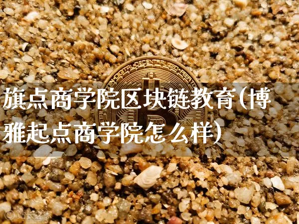旗点商学院区块链教育(博雅起点商学院怎么样)_https://www.xjzxxn66.com_以太坊_第1张