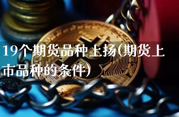 19个期货品种上扬(期货上市品种的条件)_比特币_第1张_相聚币圈 19个期货品种上扬(期货上市品种的条件)_https://www.xjzxxn66.com_比特币_第1张