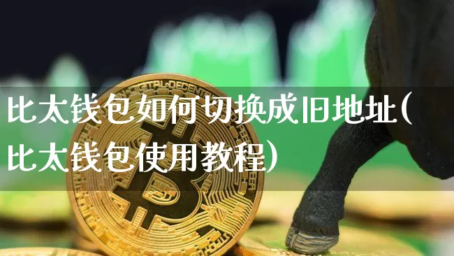 比太钱包如何切换成旧地址(比太钱包使用教程)_https://www.xjzxxn66.com_以太坊_第1张