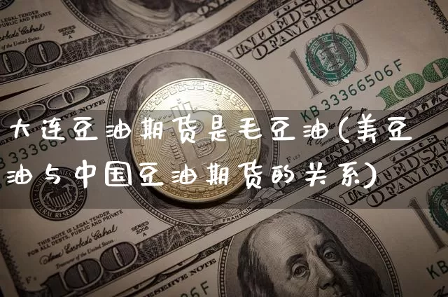 大连豆油期货是毛豆油(美豆油与中国豆油期货的关系)_https://www.xjzxxn66.com_币圈资讯_第1张