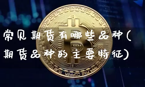 常见期货有哪些品种(期货品种的主要特征)_https://www.xjzxxn66.com_以太坊_第1张
