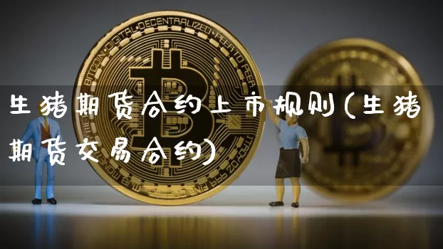 生猪期货合约上市规则(生猪期货交易合约)_区块链_第1张_相聚币圈 生猪期货合约上市规则(生猪期货交易合约)_https://www.xjzxxn66.com_区块链_第1张