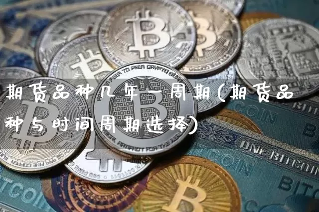 期货品种几年一周期(期货品种与时间周期选择)_以太坊_第1张_相聚币圈 期货品种几年一周期(期货品种与时间周期选择)_https://www.xjzxxn66.com_以太坊_第1张