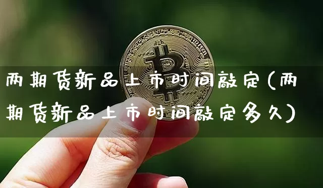 两期货新品上市时间敲定(两期货新品上市时间敲定多久)_https://www.xjzxxn66.com_以太坊_第1张