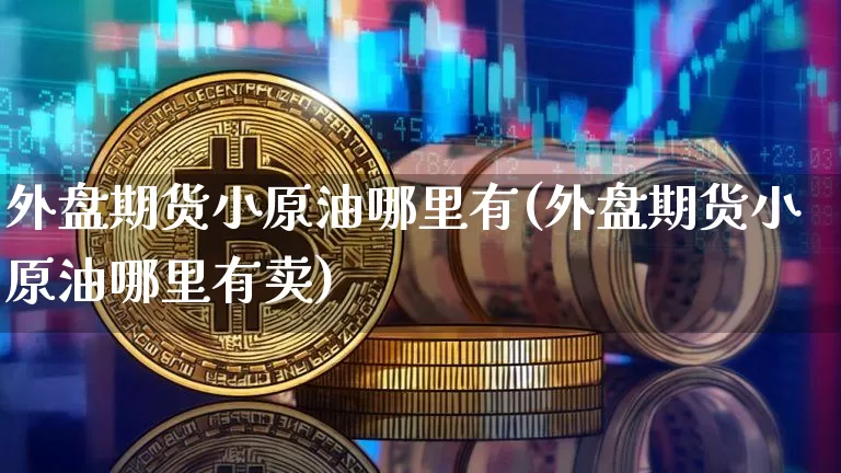 外盘期货小原油哪里有(外盘期货小原油哪里有卖)_https://www.xjzxxn66.com_以太坊_第1张