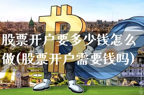股票开户要多少钱怎么做(股票开户需要钱吗)_https://www.xjzxxn66.com_区块链_第1张
