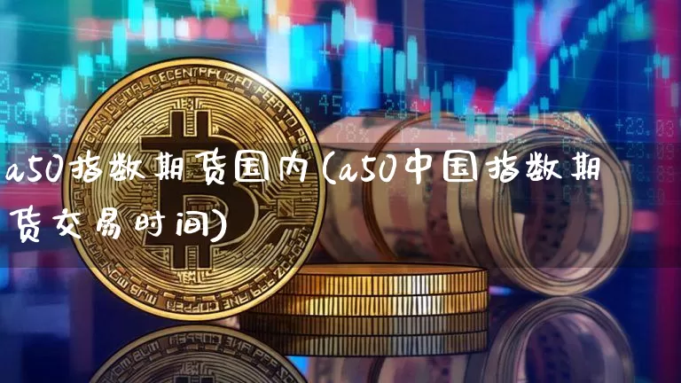 a50指数期货国内(a50中国指数期货交易时间)_https://www.xjzxxn66.com_未分类_第1张
