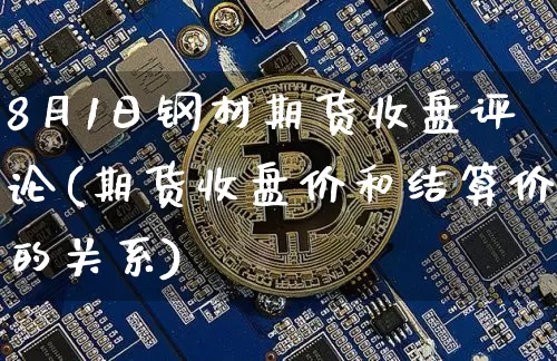 8月1日钢材期货收盘评论(期货收盘价和结算价的关系)_https://www.xjzxxn66.com_区块链_第1张