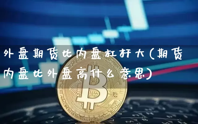 外盘期货比内盘杠杆大(期货内盘比外盘高什么意思)_https://www.xjzxxn66.com_区块链_第1张