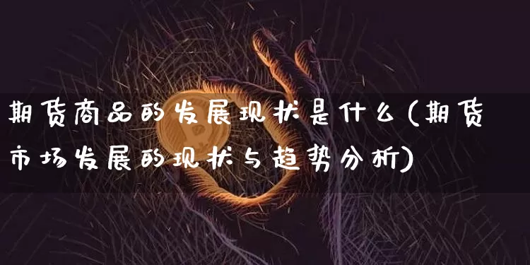 期货商品的发展现状是什么(期货市场发展的现状与趋势分析)_https://www.xjzxxn66.com_以太坊_第1张