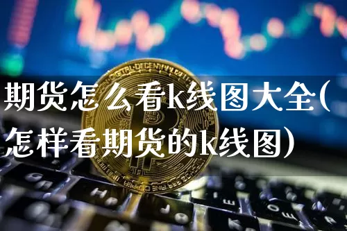 期货怎么看k线图大全(怎样看期货的k线图)_区块链_第1张_相聚币圈 期货怎么看k线图大全(怎样看期货的k线图)_https://www.xjzxxn66.com_区块链_第1张