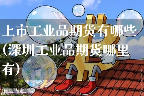 上市工业品期货有哪些(深圳工业品期货哪里有)_https://www.xjzxxn66.com_币圈资讯_第1张