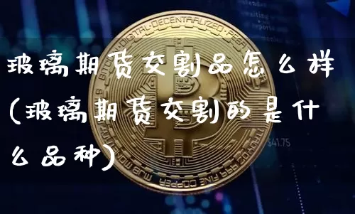 玻璃期货交割品怎么样(玻璃期货交割的是什么品种)_https://www.xjzxxn66.com_以太坊_第1张