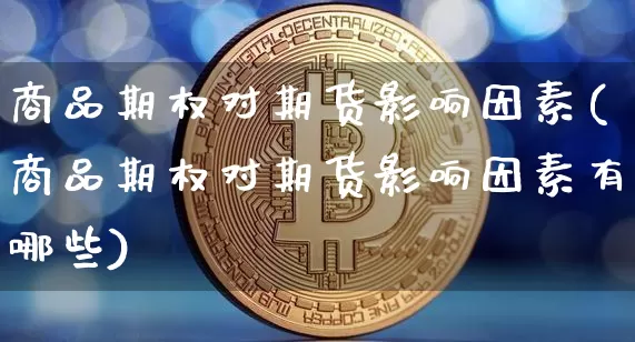 商品期权对期货影响因素(商品期权对期货影响因素有哪些)_币圈资讯_第1张_相聚币圈 商品期权对期货影响因素(商品期权对期货影响因素有哪些)_https://www.xjzxxn66.com_币圈资讯_第1张