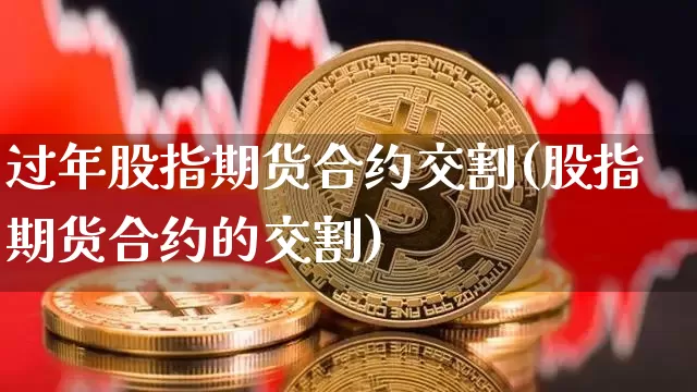 过年股指期货合约交割(股指期货合约的交割)_https://www.xjzxxn66.com_区块链_第1张