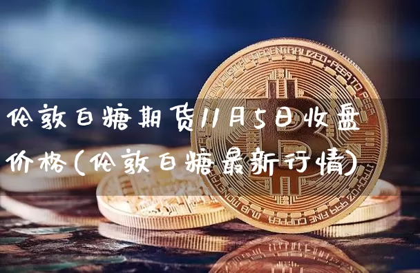 伦敦白糖期货11月5日收盘价格(伦敦白糖最新行情)_比特币_第1张_相聚币圈 伦敦白糖期货11月5日收盘价格(伦敦白糖最新行情)_https://www.xjzxxn66.com_比特币_第1张