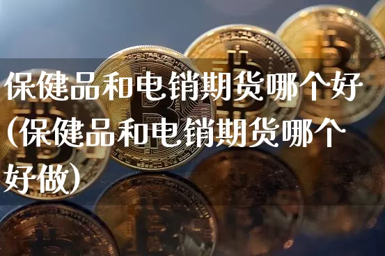 保健品和电销期货哪个好(保健品和电销期货哪个好做)_https://www.xjzxxn66.com_未分类_第1张