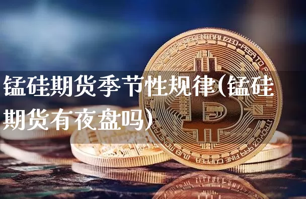 锰硅期货季节性规律(锰硅期货有夜盘吗)_未分类_第1张_相聚币圈 锰硅期货季节性规律(锰硅期货有夜盘吗)_https://www.xjzxxn66.com_未分类_第1张