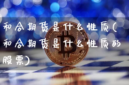 和合期货是什么性质(和合期货是什么性质的股票)_https://www.xjzxxn66.com_区块链_第1张