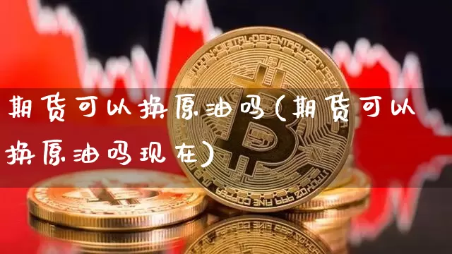 期货可以换原油吗(期货可以换原油吗现在)_https://www.xjzxxn66.com_以太坊_第1张