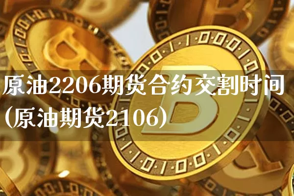 原油2206期货合约交割时间(原油期货2106)_https://www.xjzxxn66.com_区块链_第1张