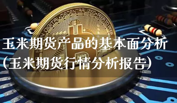 玉米期货产品的基本面分析(玉米期货行情分析报告)_以太坊_第1张_相聚币圈 玉米期货产品的基本面分析(玉米期货行情分析报告)_https://www.xjzxxn66.com_以太坊_第1张