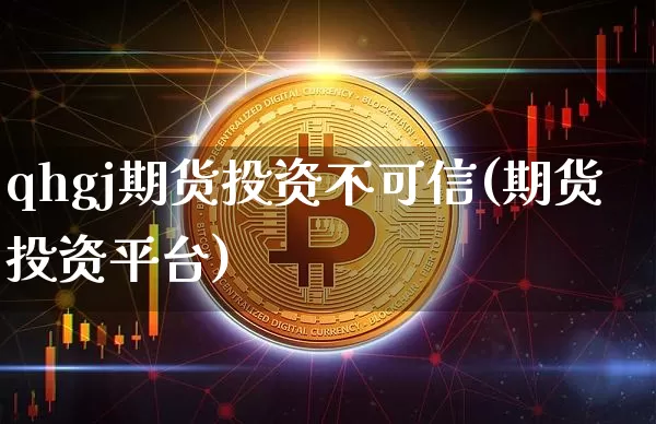 qhgj期货投资不可信(期货投资平台)_区块链_第1张_相聚币圈 qhgj期货投资不可信(期货投资平台)_https://www.xjzxxn66.com_区块链_第1张