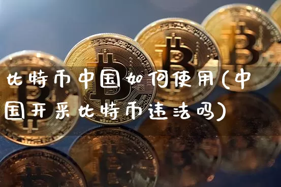 比特币中国如何使用(中国开采比特币违法吗)_https://www.xjzxxn66.com_币圈资讯_第1张