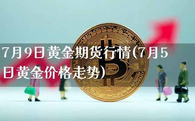 7月9日黄金期货行情(7月5日黄金价格走势)_区块链_第1张_相聚币圈 7月9日黄金期货行情(7月5日黄金价格走势)_https://www.xjzxxn66.com_区块链_第1张