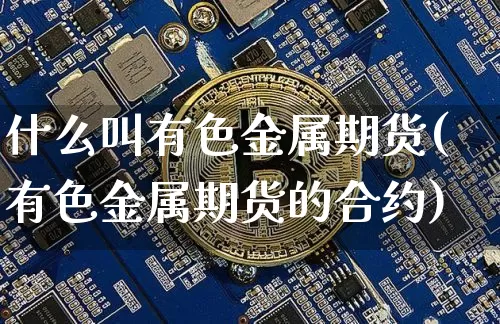 什么叫有色金属期货(有色金属期货的合约)_比特币_第1张_相聚币圈 什么叫有色金属期货(有色金属期货的合约)_https://www.xjzxxn66.com_比特币_第1张
