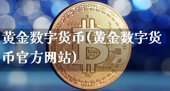 黄金数字货币(黄金数字货币官方网站)_https://www.xjzxxn66.com_币圈资讯_第1张