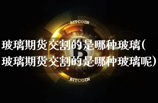 玻璃期货交割的是哪种玻璃(玻璃期货交割的是哪种玻璃呢)_https://www.xjzxxn66.com_以太坊_第1张