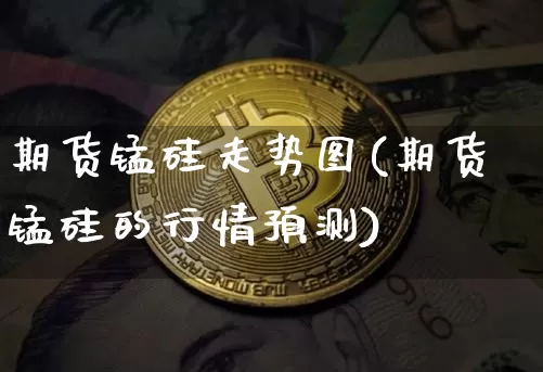 期货锰硅走势图(期货锰硅的行情预测)_https://www.xjzxxn66.com_比特币_第1张