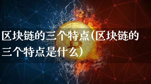 区块链的三个特点(区块链的三个特点是什么)_https://www.xjzxxn66.com_比特币_第1张