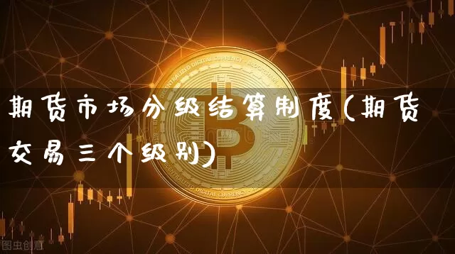 期货市场分级结算制度(期货交易三个级别)_https://www.xjzxxn66.com_区块链_第1张