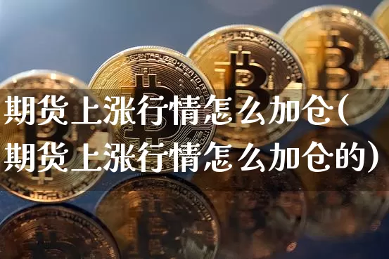 期货上涨行情怎么加仓(期货上涨行情怎么加仓的)_以太坊_第1张_相聚币圈 期货上涨行情怎么加仓(期货上涨行情怎么加仓的)_https://www.xjzxxn66.com_以太坊_第1张