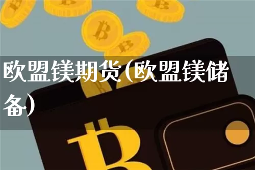 欧盟镁期货(欧盟镁储备)_https://www.xjzxxn66.com_未分类_第1张
