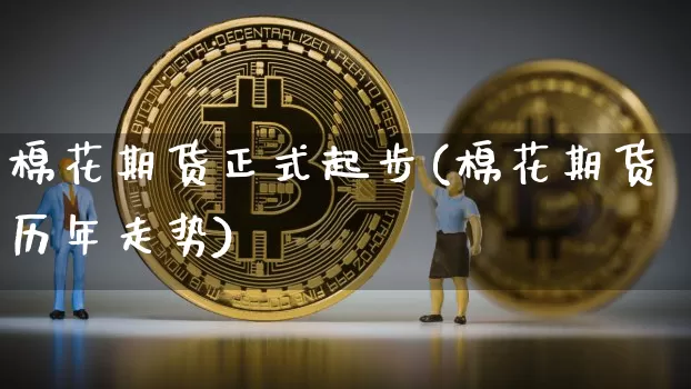 棉花期货正式起步(棉花期货历年走势)_https://www.xjzxxn66.com_以太坊_第1张