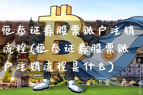 恒泰证券股票账户注销流程(恒泰证券股票账户注销流程是什么)_https://www.xjzxxn66.com_以太坊_第1张