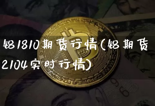 铝1810期货行情(铝期货2104实时行情)_币圈资讯_第1张_相聚币圈 铝1810期货行情(铝期货2104实时行情)_https://www.xjzxxn66.com_币圈资讯_第1张