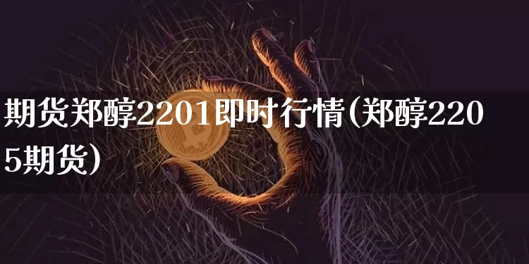 期货郑醇2201即时行情(郑醇2205期货)_比特币_第1张_相聚币圈 期货郑醇2201即时行情(郑醇2205期货)_https://www.xjzxxn66.com_比特币_第1张