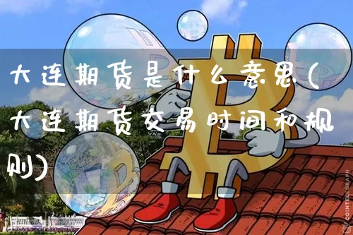 大连期货是什么意思(大连期货交易时间和规则)_以太坊_第1张_相聚币圈 大连期货是什么意思(大连期货交易时间和规则)_https://www.xjzxxn66.com_以太坊_第1张