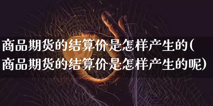 商品期货的结算价是怎样产生的(商品期货的结算价是怎样产生的呢)_https://www.xjzxxn66.com_币圈资讯_第1张
