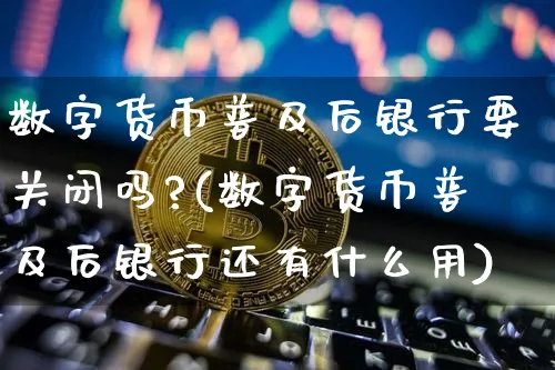 数字货币普及后银行要关闭吗?(数字货币普及后银行还有什么用)_https://www.xjzxxn66.com_币圈资讯_第1张